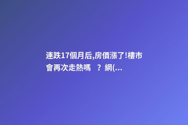 連跌17個月后,房價漲了!樓市會再次走熱嗎？網(wǎng)友：忽悠買房！